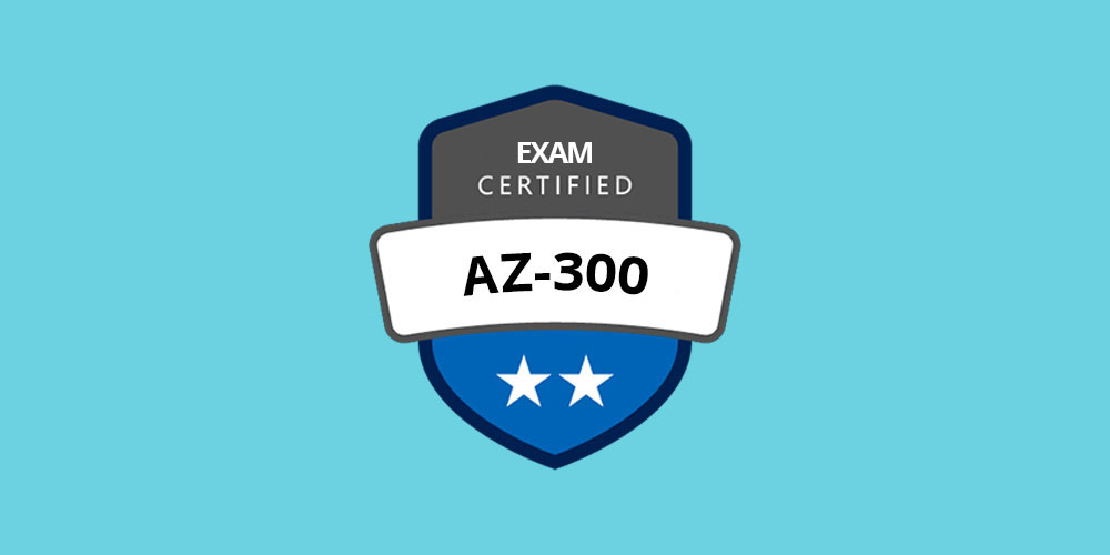 AZ-300 Azure Architecture Technologies Certification Exam Prep