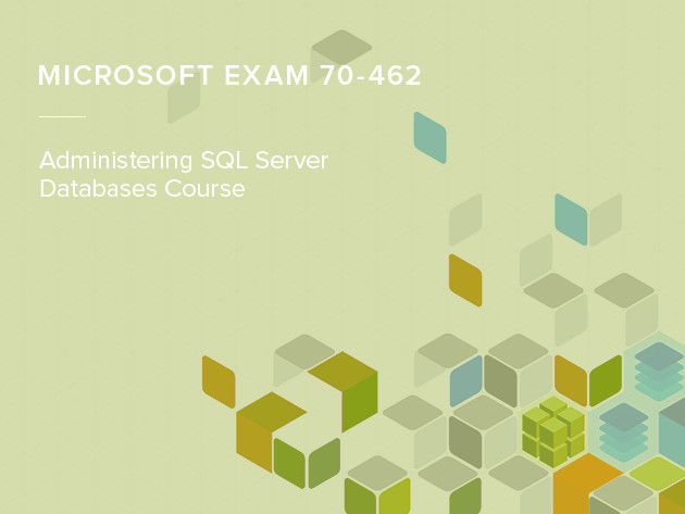 Microsoft Exam 70-462: Administering SQL Server Databases Course